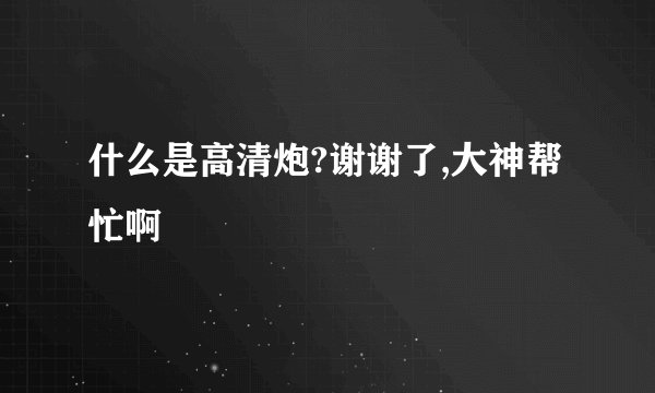 什么是高清炮?谢谢了,大神帮忙啊