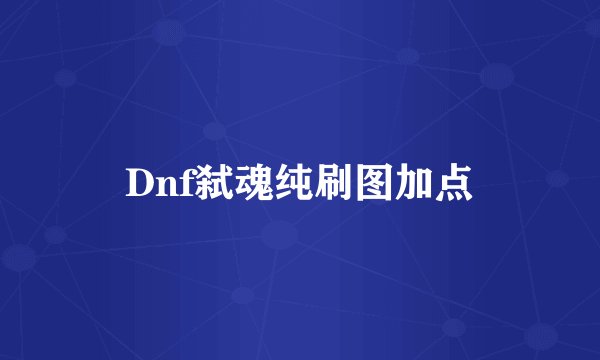 Dnf弑魂纯刷图加点