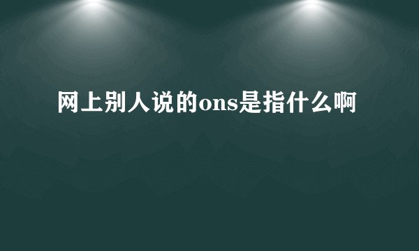 网上别人说的ons是指什么啊