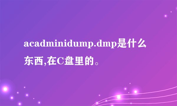acadminidump.dmp是什么东西,在C盘里的。