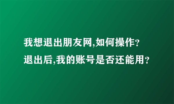 我想退出朋友网,如何操作？退出后,我的账号是否还能用？
