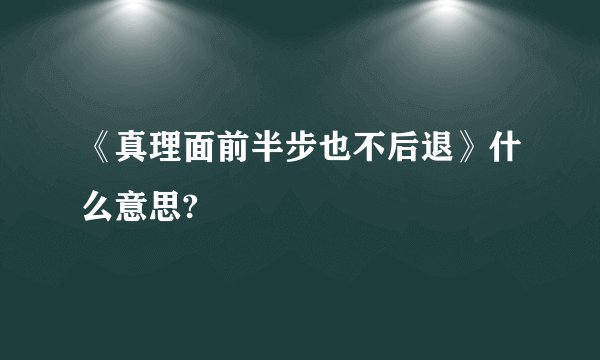 《真理面前半步也不后退》什么意思?