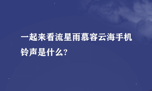 一起来看流星雨慕容云海手机铃声是什么?