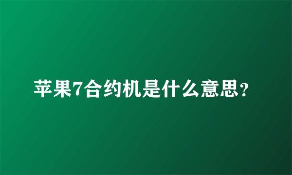 苹果7合约机是什么意思?