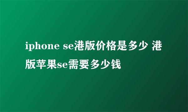 iphone se港版价格是多少 港版苹果se需要多少钱
