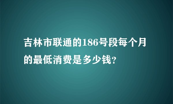 吉林市联通的186号段每个月的最低消费是多少钱？