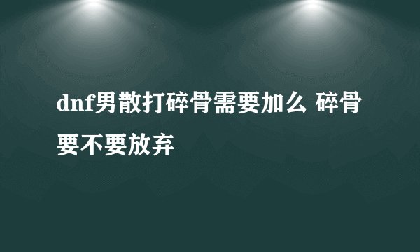 dnf男散打碎骨需要加么 碎骨要不要放弃
