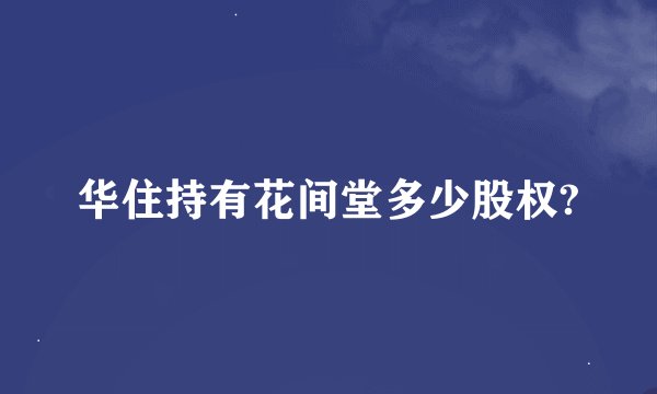 华住持有花间堂多少股权?