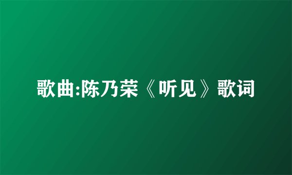 歌曲:陈乃荣《听见》歌词
