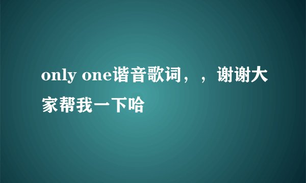 only one谐音歌词，，谢谢大家帮我一下哈