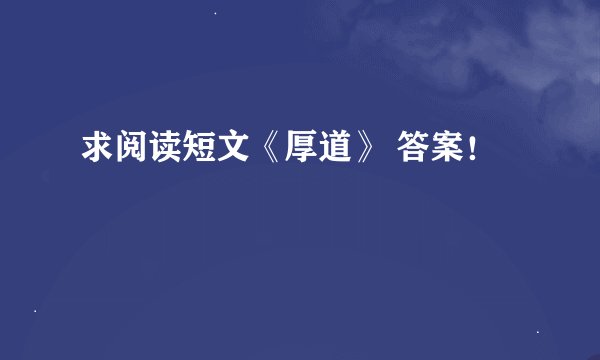 求阅读短文《厚道》 答案！