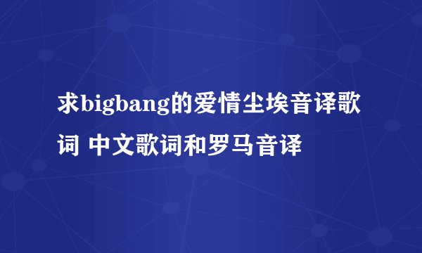 求bigbang的爱情尘埃音译歌词 中文歌词和罗马音译