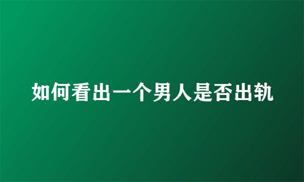 如何看出一个男人是否出轨