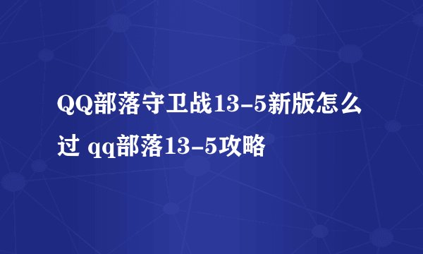 QQ部落守卫战13-5新版怎么过 qq部落13-5攻略