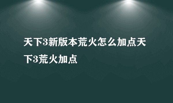 天下3新版本荒火怎么加点天下3荒火加点