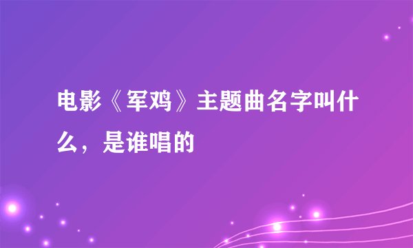 电影《军鸡》主题曲名字叫什么,是谁唱的