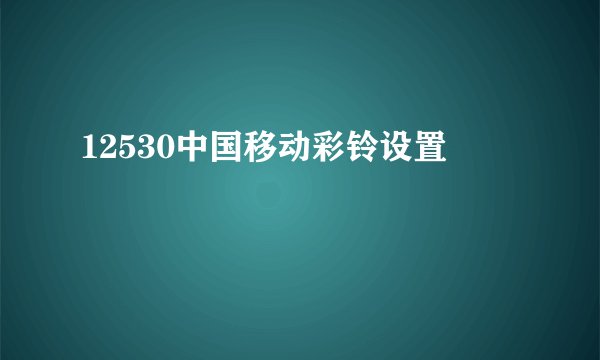 12530中国移动彩铃设置