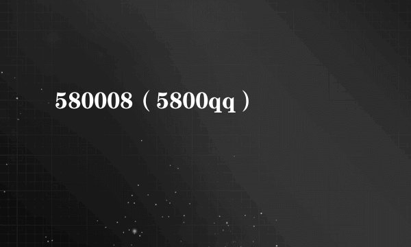 580008（5800qq）