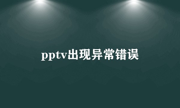 pptv出现异常错误