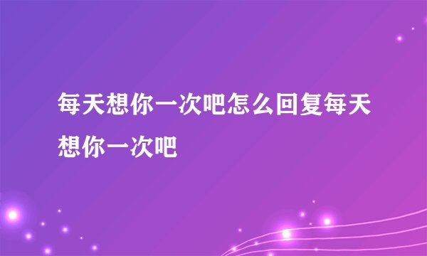 每天想你一次吧怎么回复每天想你一次吧