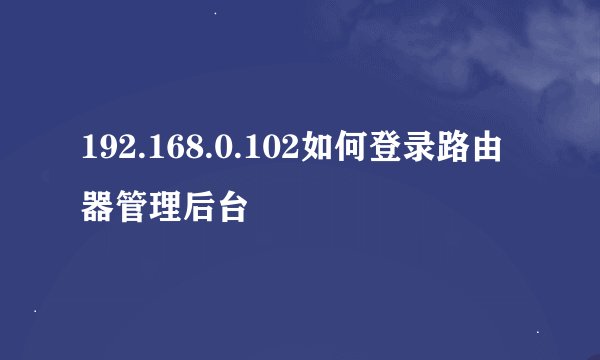 192.168.0.102如何登录路由器管理后台