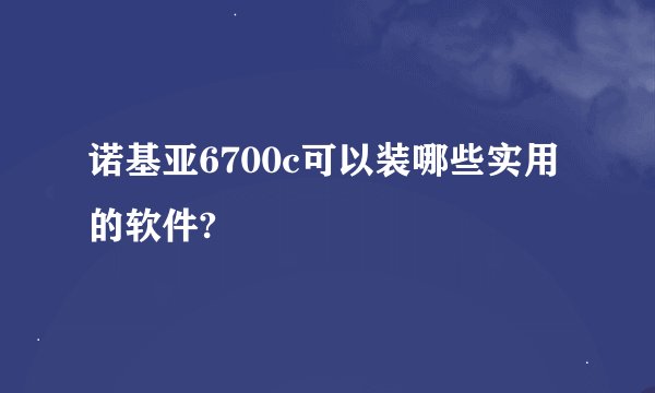诺基亚6700c可以装哪些实用的软件?