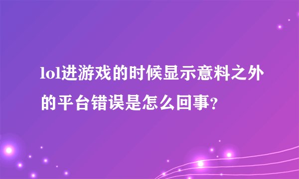 lol进游戏的时候显示意料之外的平台错误是怎么回事？