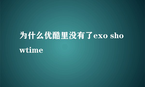 为什么优酷里没有了exo showtime
