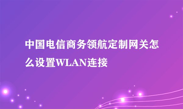 中国电信商务领航定制网关怎么设置WLAN连接