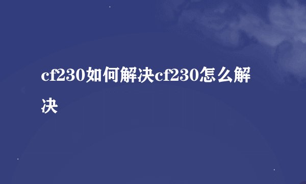 cf230如何解决cf230怎么解决