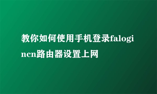 教你如何使用手机登录falogincn路由器设置上网