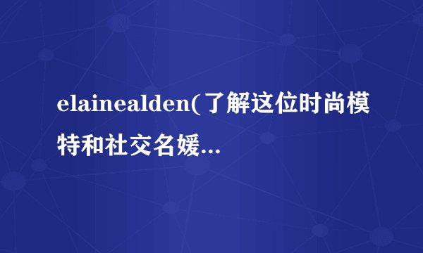 elainealden(了解这位时尚模特和社交名媛的生活和事业。)
