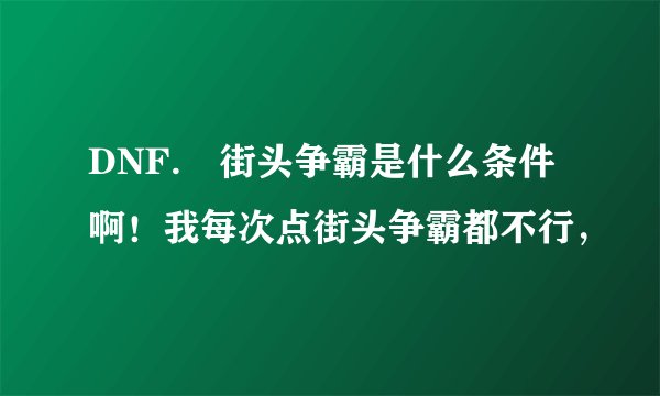 DNF. 街头争霸是什么条件啊！我每次点街头争霸都不行，