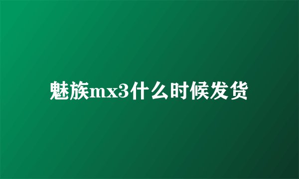 魅族mx3什么时候发货