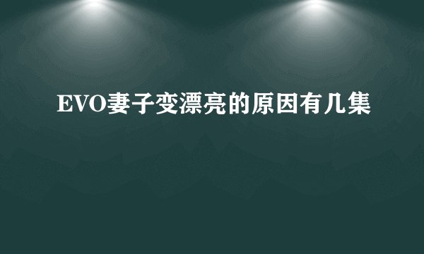 EVO妻子变漂亮的原因有几集