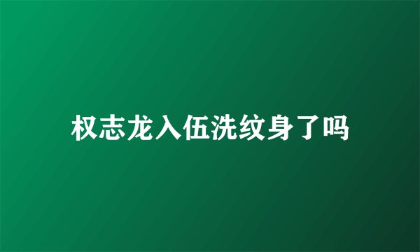 权志龙入伍洗纹身了吗