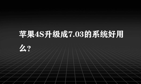 苹果4S升级成7.03的系统好用么？