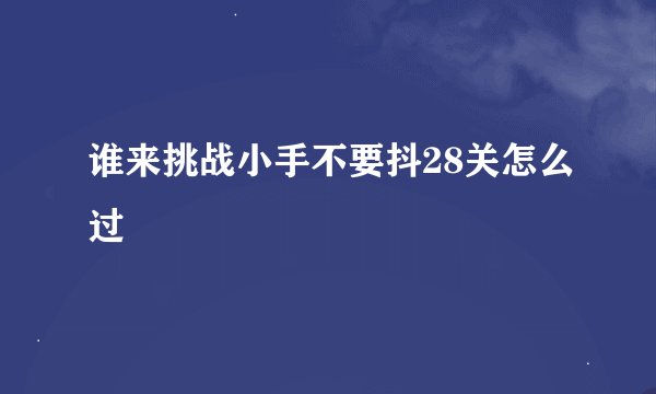 谁来挑战小手不要抖28关怎么过