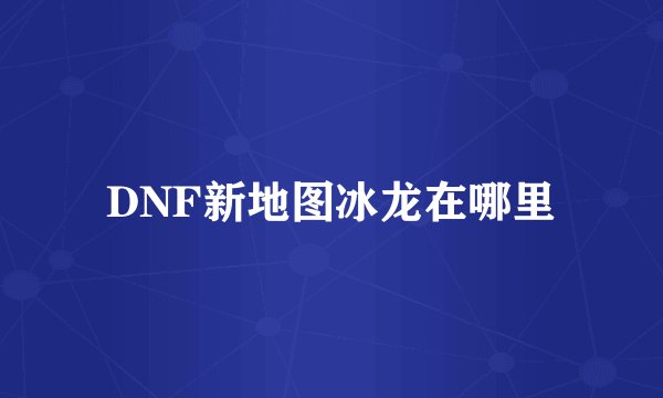 DNF新地图冰龙在哪里