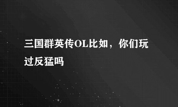 三国群英传OL比如，你们玩过反猛吗