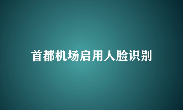 首都机场启用人脸识别