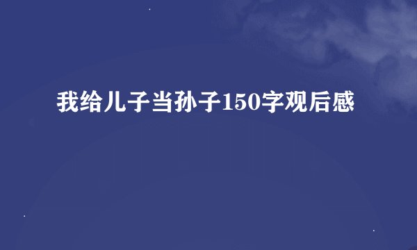 我给儿子当孙子150字观后感