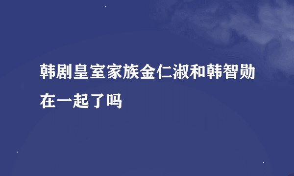 韩剧皇室家族金仁淑和韩智勋在一起了吗