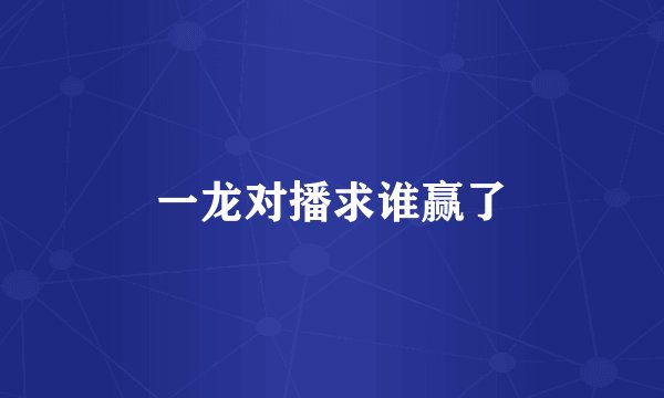 一龙对播求谁赢了
