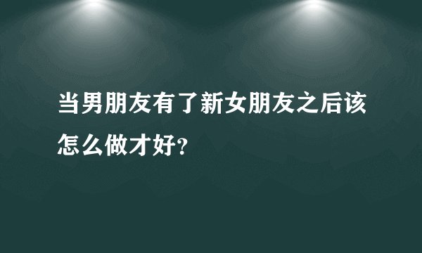 当男朋友有了新女朋友之后该怎么做才好？