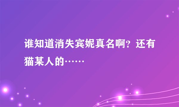 谁知道消失宾妮真名啊？还有猫某人的……