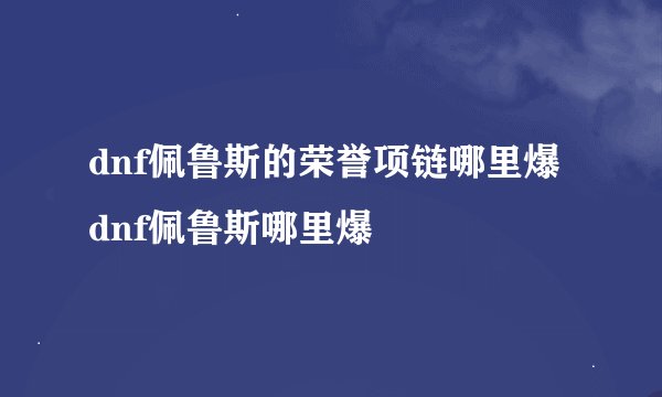 dnf佩鲁斯的荣誉项链哪里爆dnf佩鲁斯哪里爆