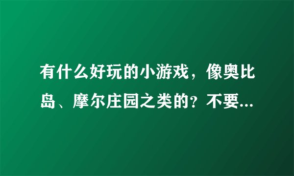 有什么好玩的小游戏，像奥比岛、摩尔庄园之类的？不要打打杀杀的，男生女生都可以玩的那种。（不要下载）