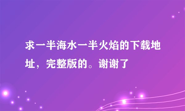 求一半海水一半火焰的下载地址，完整版的。谢谢了