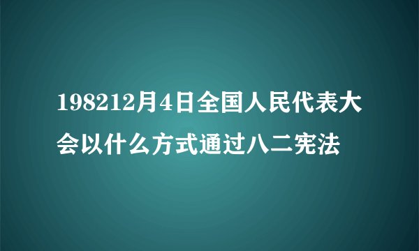 198212月4日全国人民代表大会以什么方式通过八二宪法